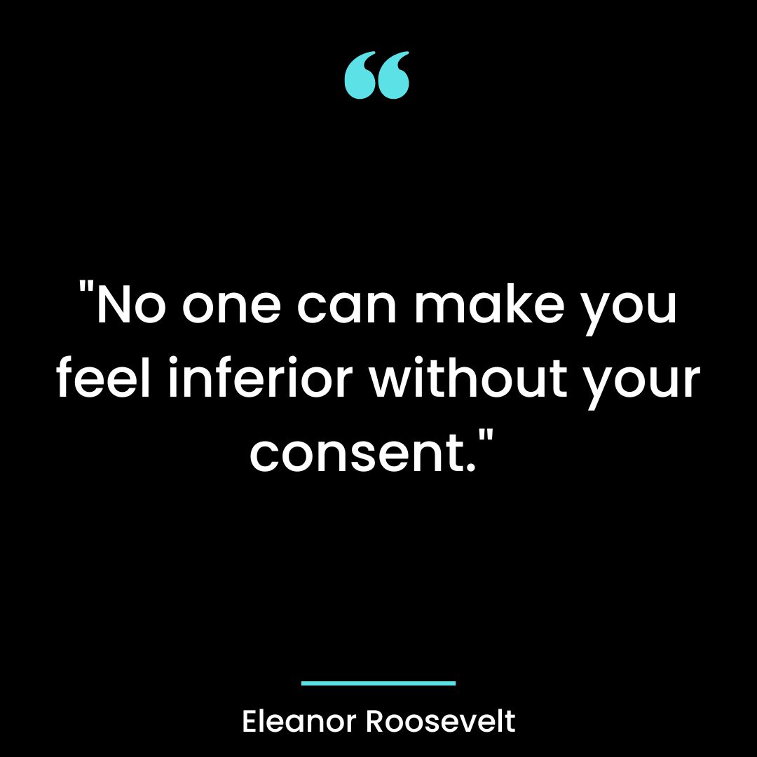 “No one can make you feel inferior without your consent.”