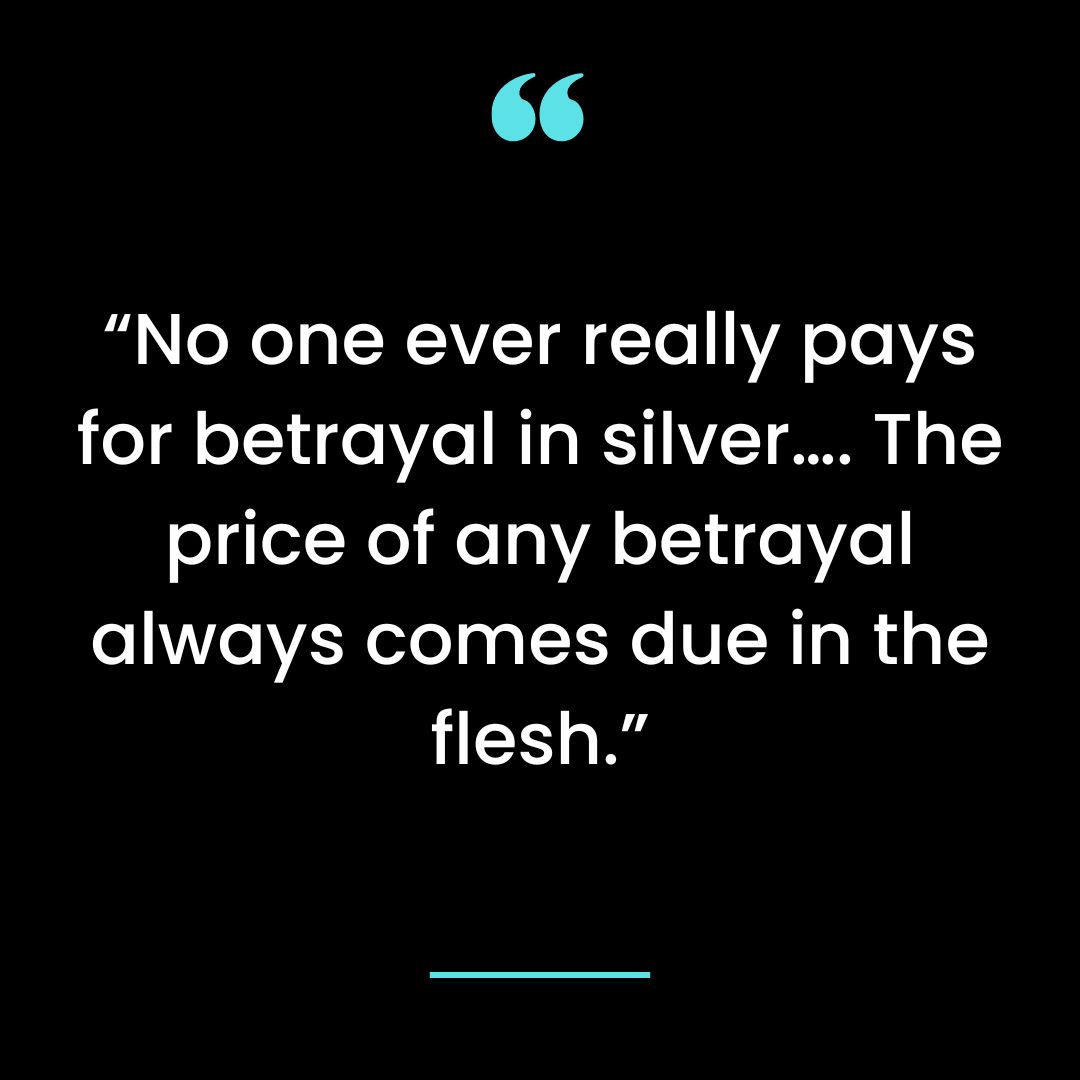 No one ever really pays for betrayal in silver…. The price of any betrayal always comes due in the flesh.