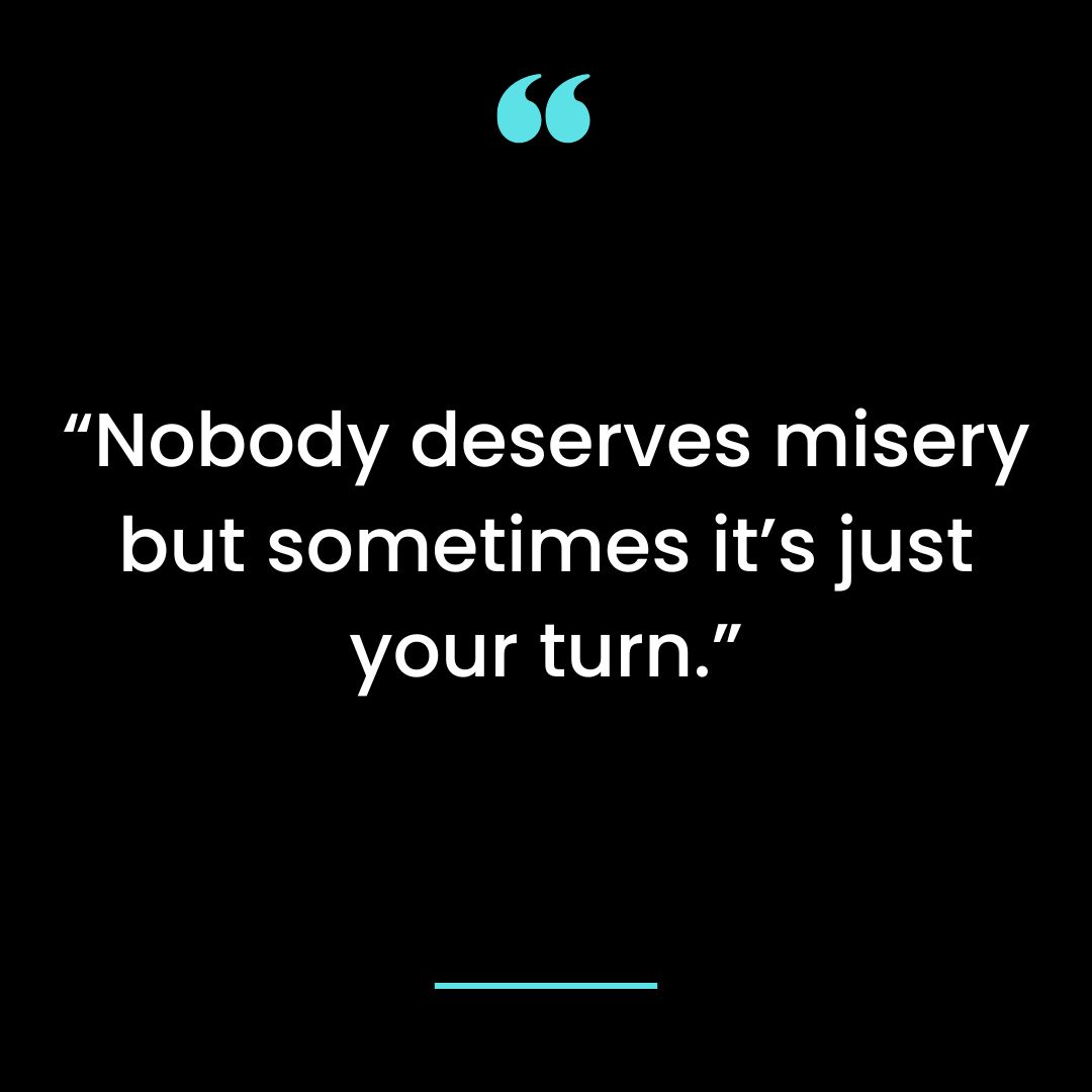 “Nobody deserves misery but sometimes it’s just your turn.”