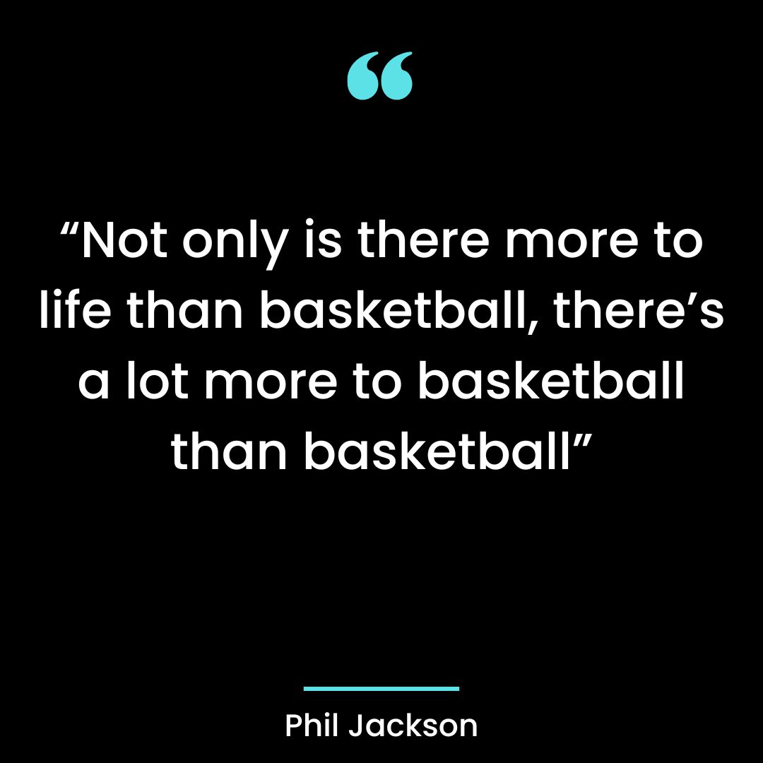 “Not only is there more to life than basketball, there’s a lot more to basketball than basketball”