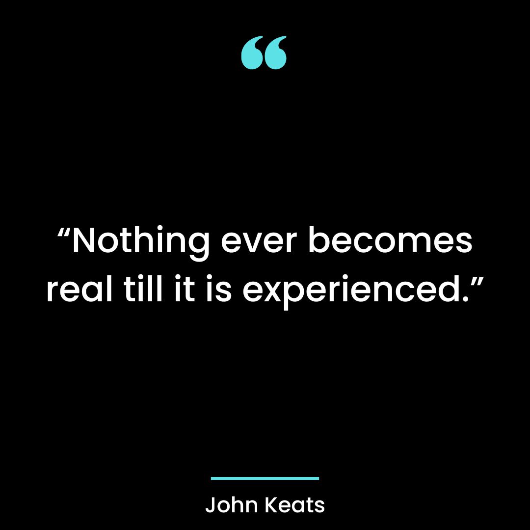 “Nothing ever becomes real till it is experienced.”