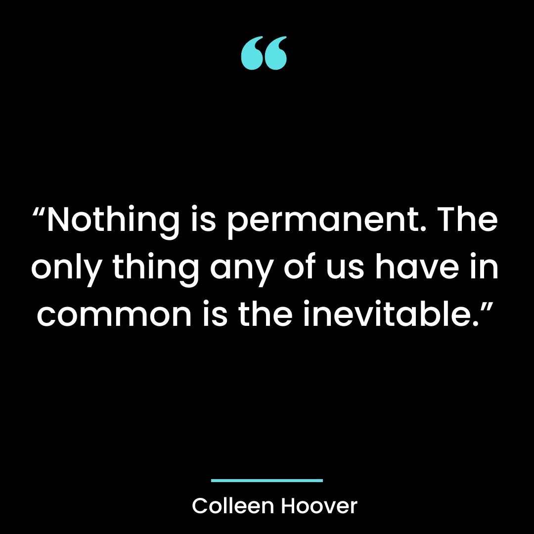 “Nothing is permanent. The only thing any of us have in common is the inevitable.”
