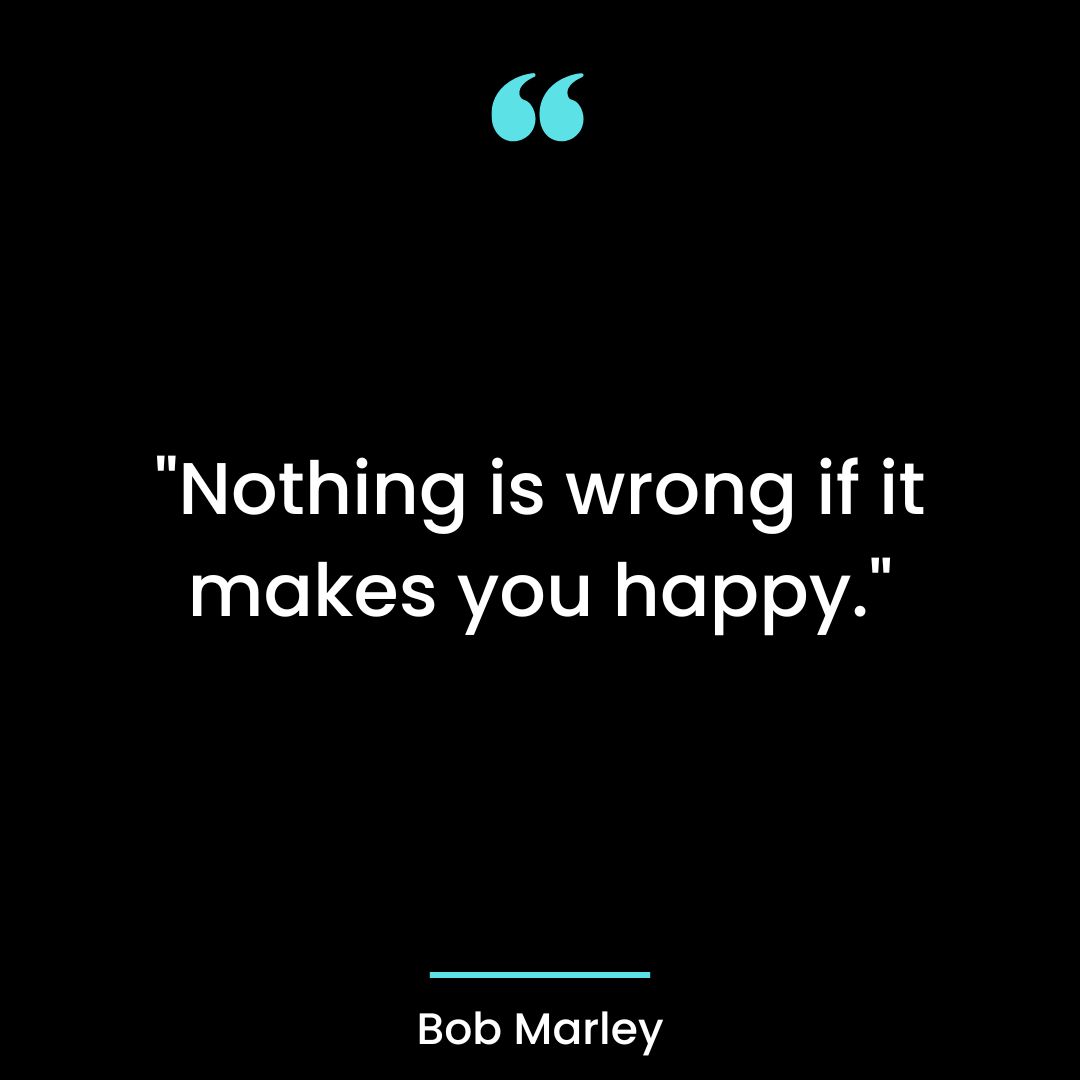 “Nothing is wrong if it makes you happy.”