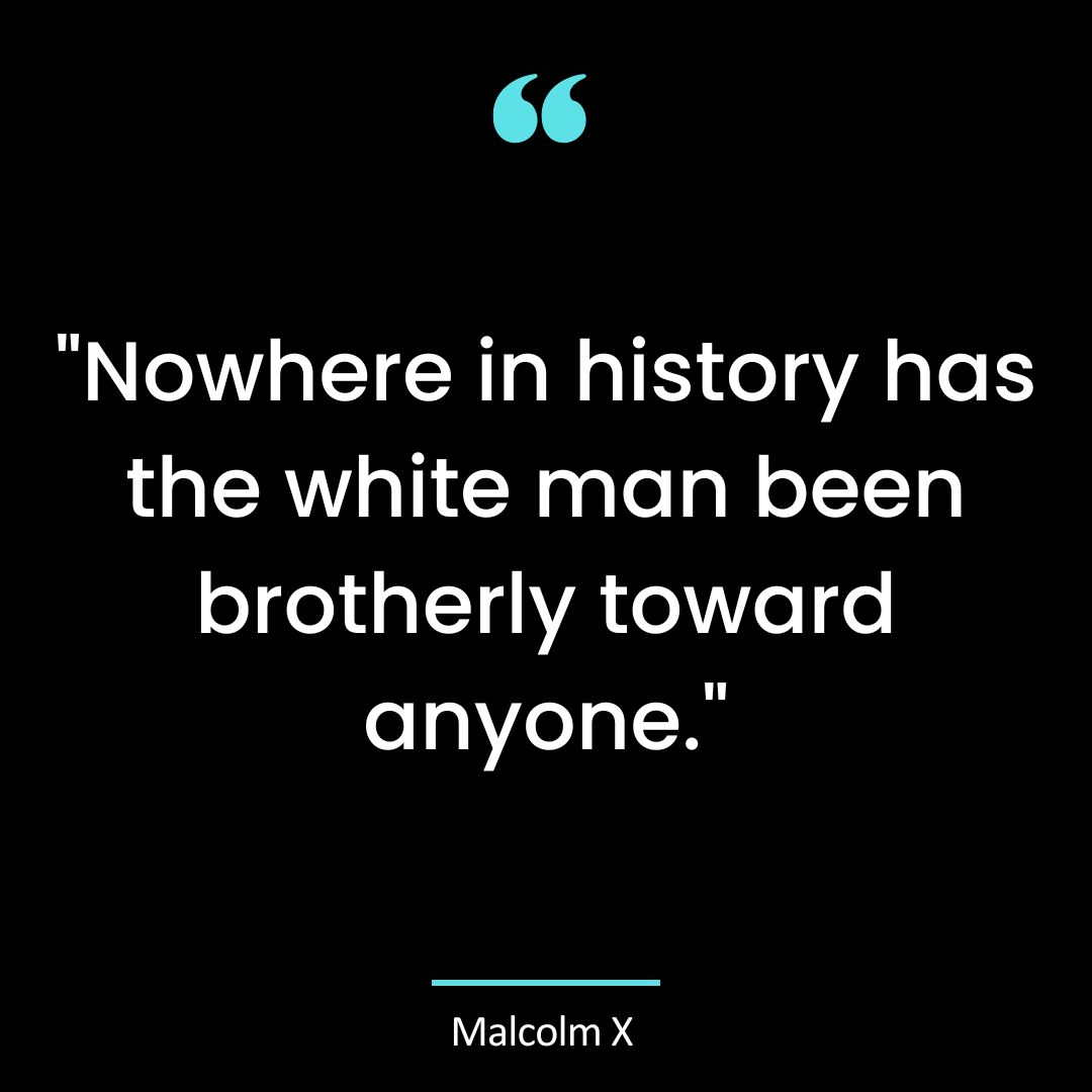 “Nowhere in history has the white man been brotherly toward anyone.”