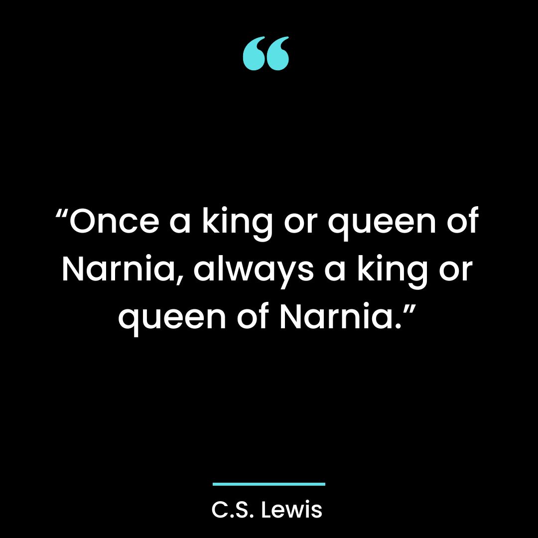 “Once a king or queen of Narnia, always a king or queen of Narnia.”