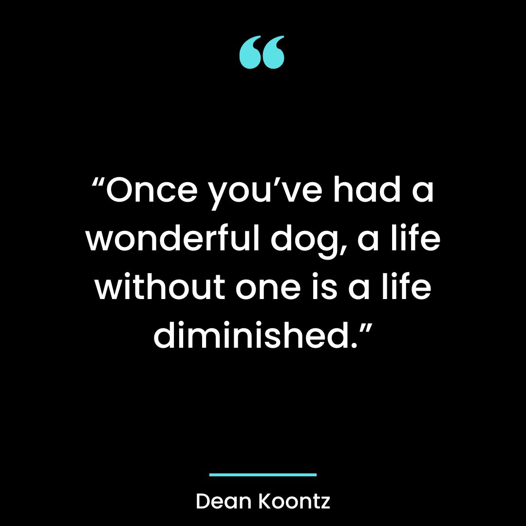 “Once you’ve had a wonderful dog, a life without one is a life diminished.”