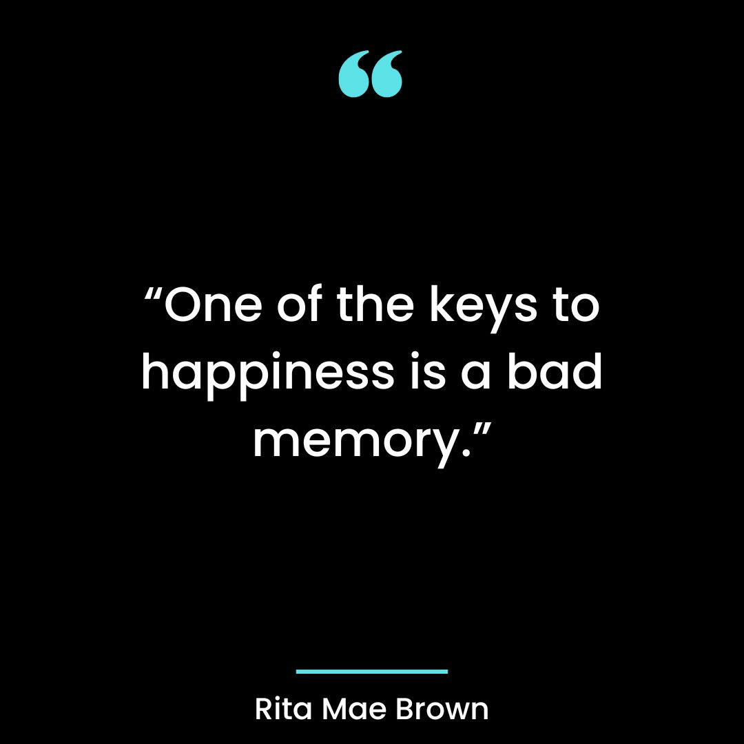 “One of the keys to happiness is a bad memory.”