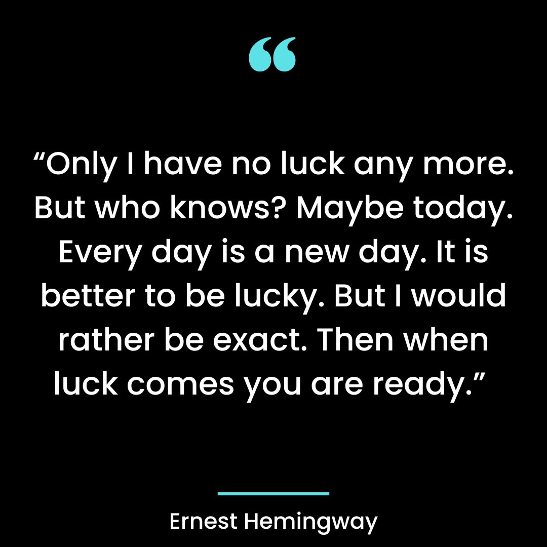 “Only I have no luck any more. But who knows? Maybe today. Every day is a new day.