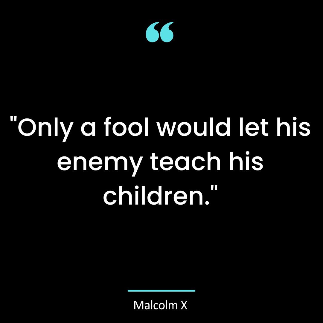 “Only a fool would let his enemy teach his children.”