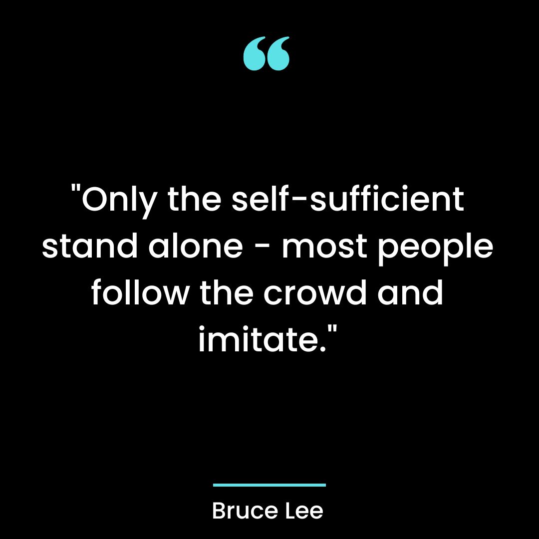 “Only the self-sufficient stand alone – most people follow the crowd and imitate.”