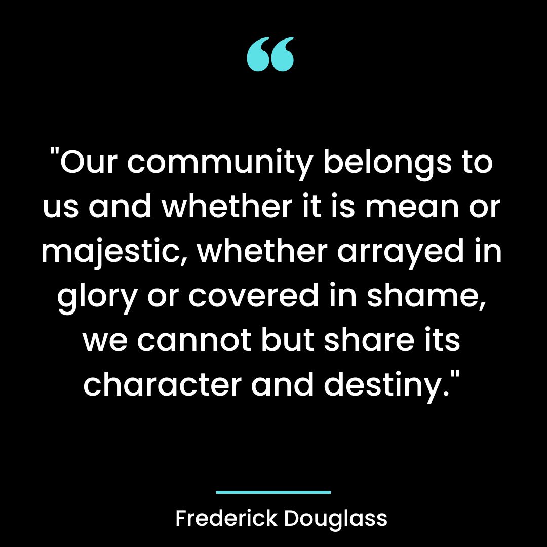 “Our community belongs to us and whether it is mean or majestic, whether arrayed in glory or