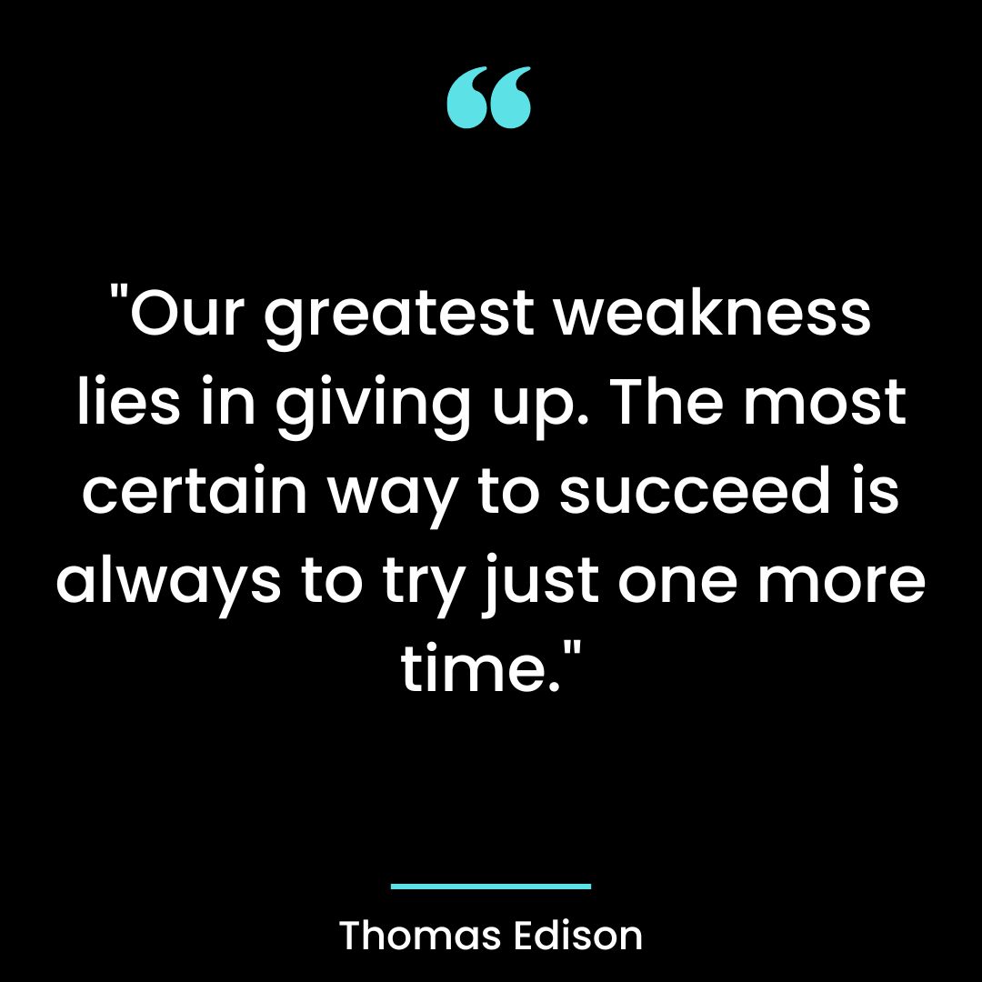 “Our greatest weakness lies in giving up. The most certain way to succeed is always