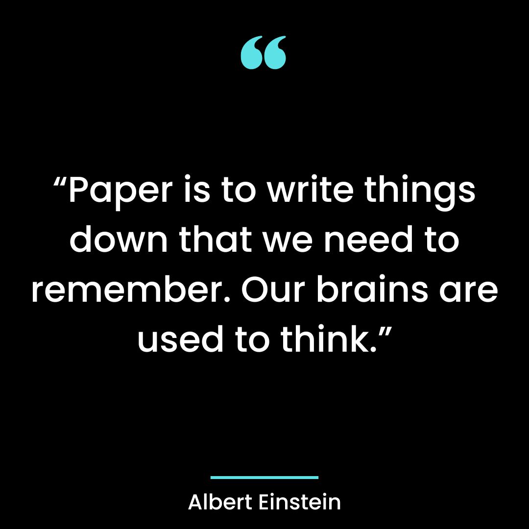 “Paper is to write things down that we need to remember. Our brains are used to think.”