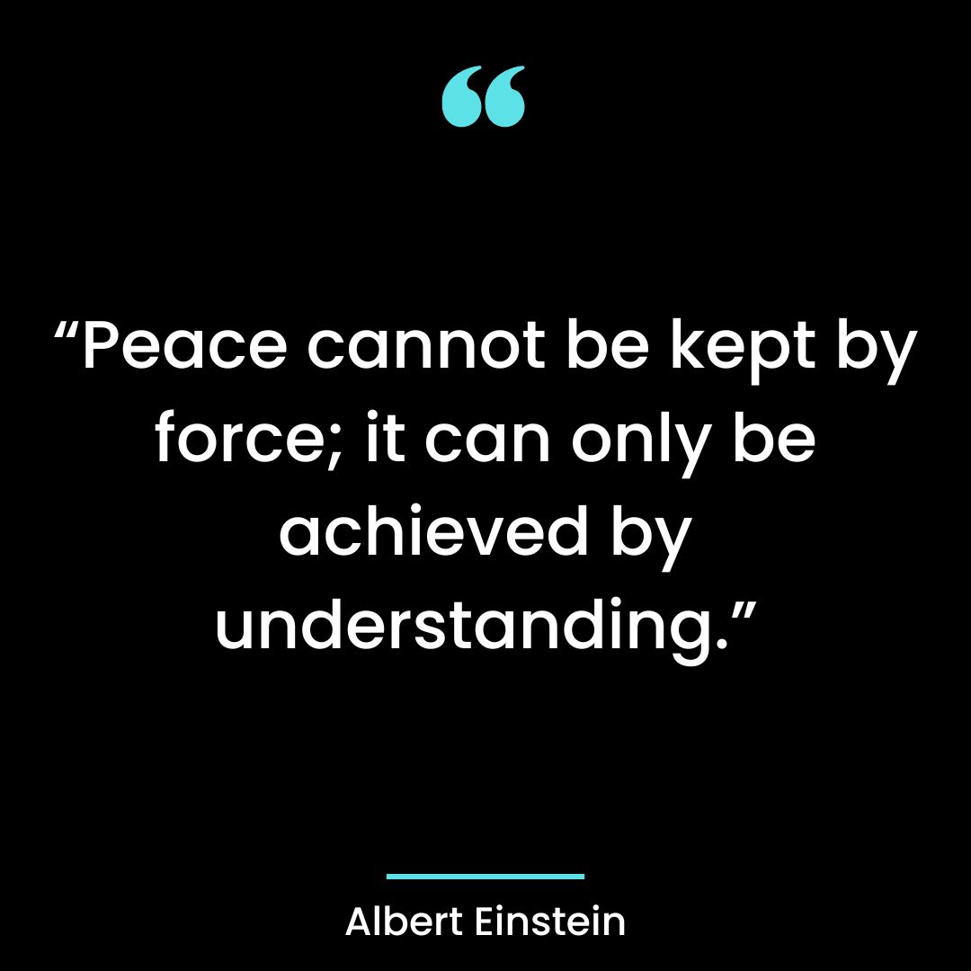 “Peace cannot be kept by force; it can only be achieved by understanding.”
