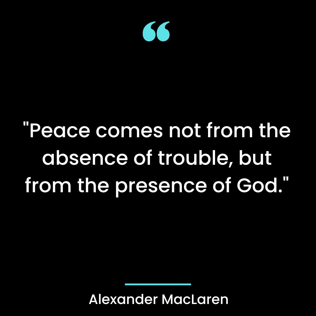 “Peace comes not from the absence of trouble, but from the presence of God.”