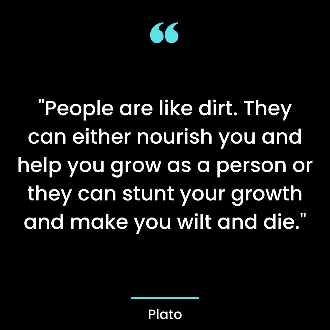 “People are like dirt. They can either nourish you and help you grow as a person or they can stunt