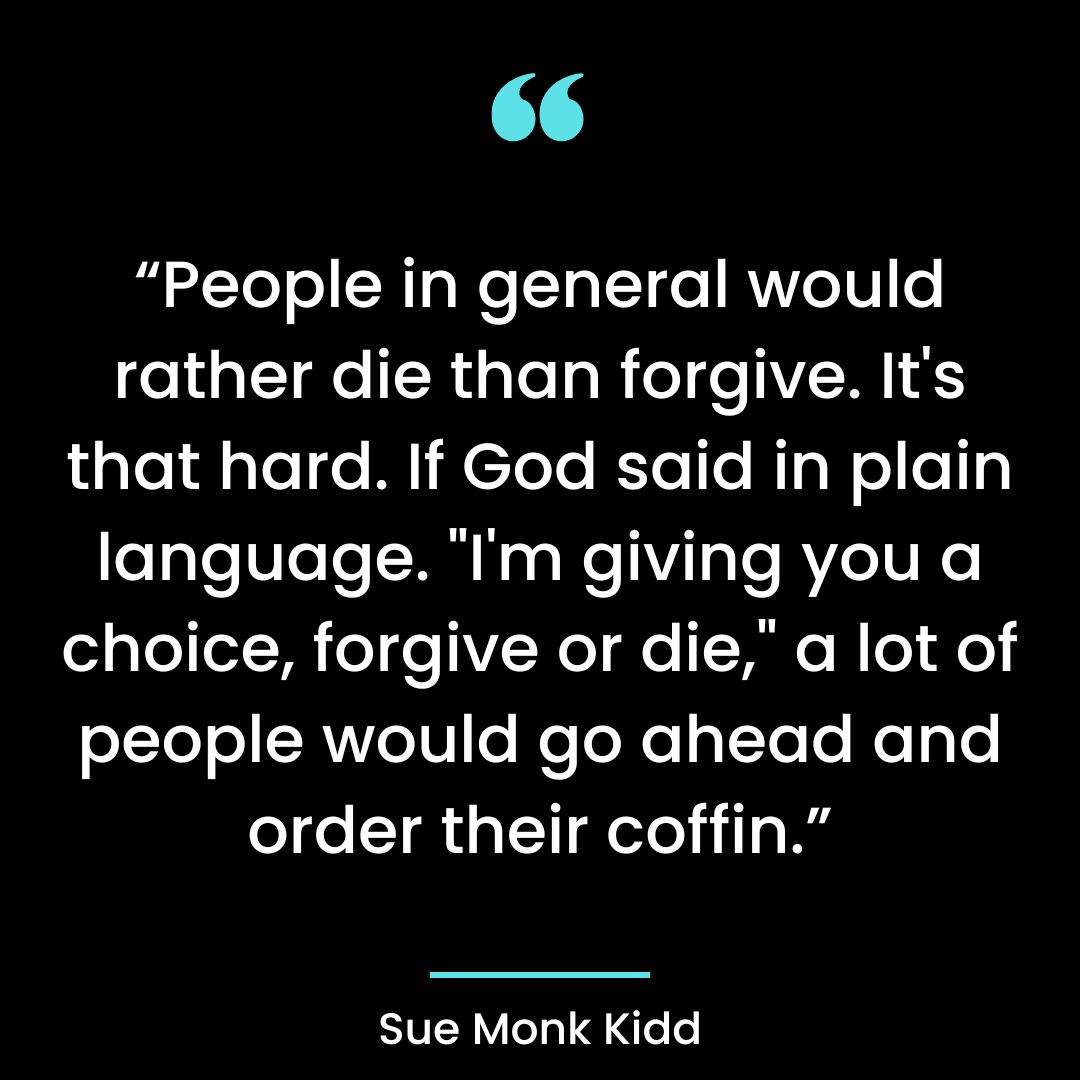 “People in general would rather die than forgive. It’s that hard. If God said in plain