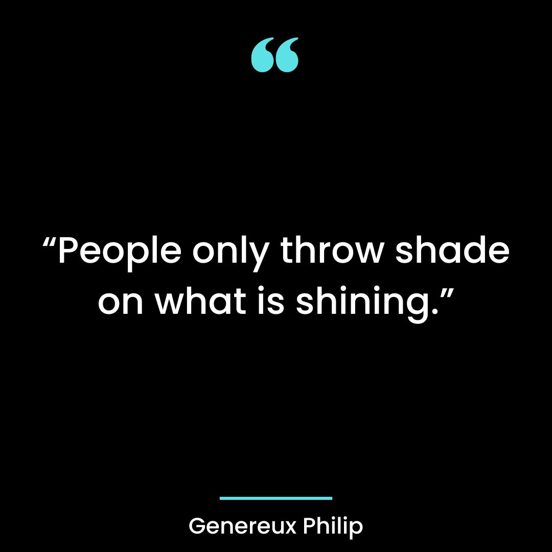 “People only throw shade on what is shining.”
