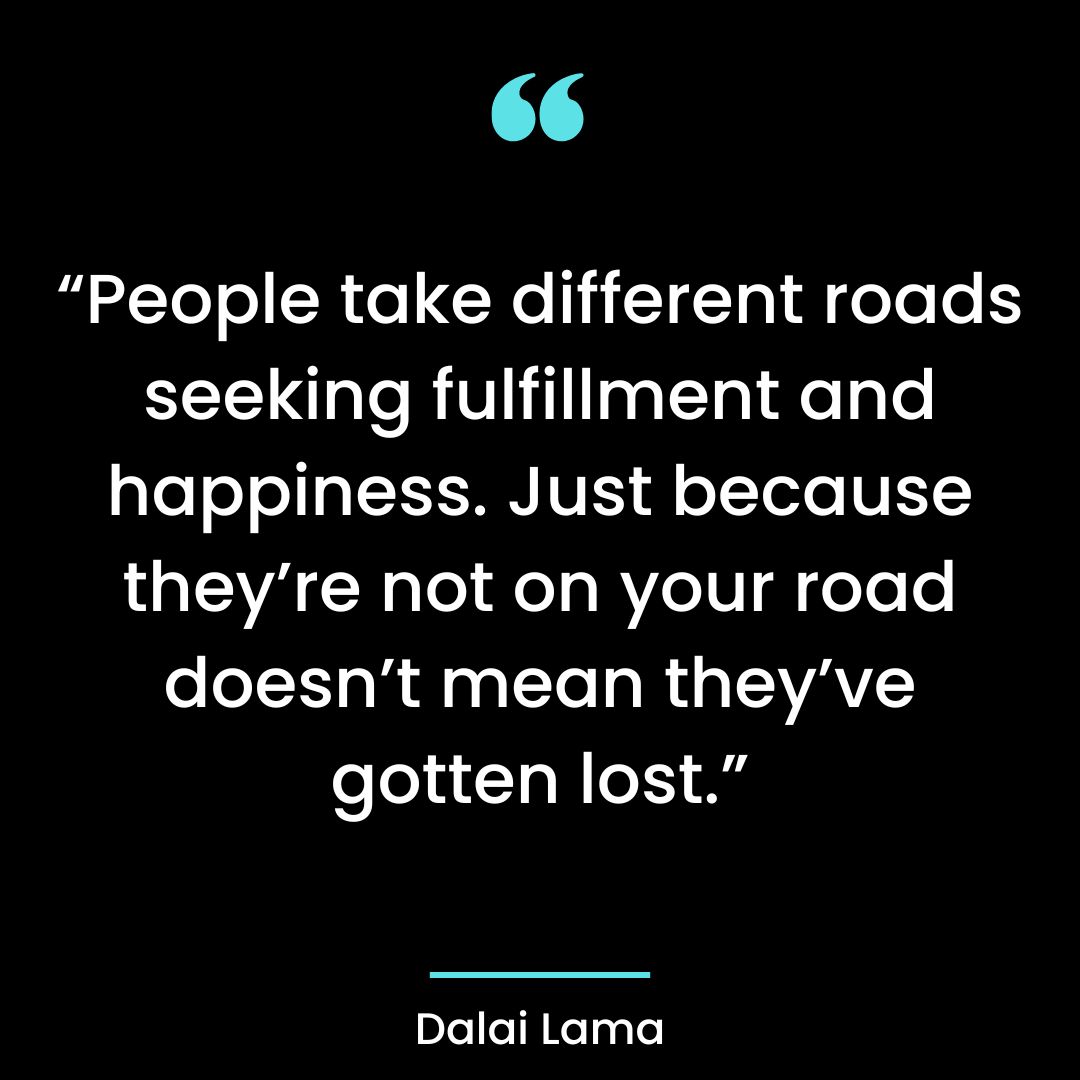 “People take different roads seeking fulfillment and happiness. Just because