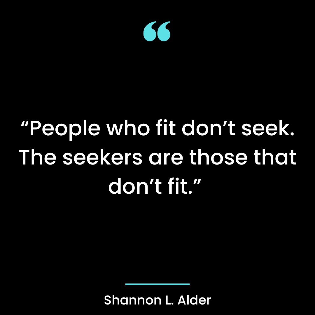 “People who fit don’t seek. The seekers are those that don’t fit.”