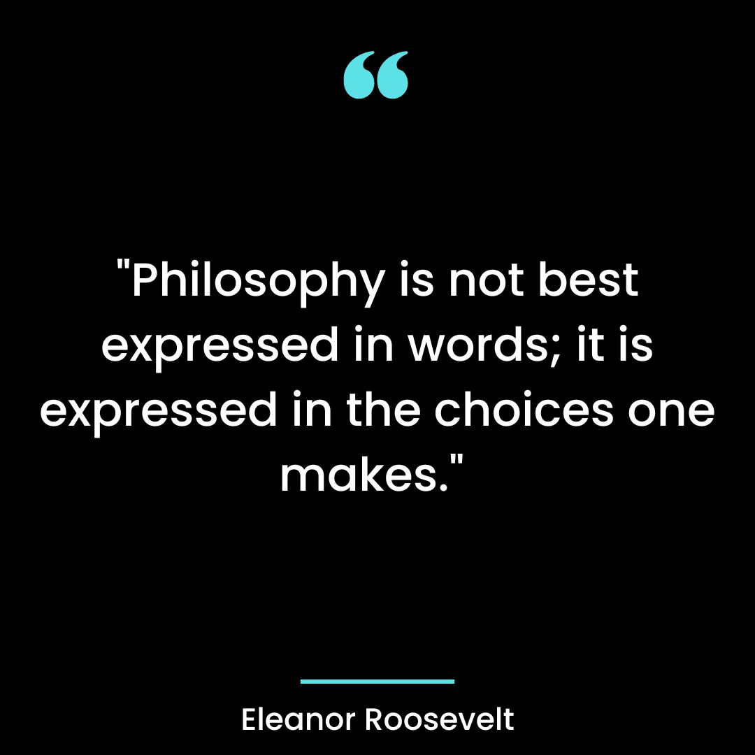 “Philosophy is not best expressed in words; it is expressed in the choices one makes.”