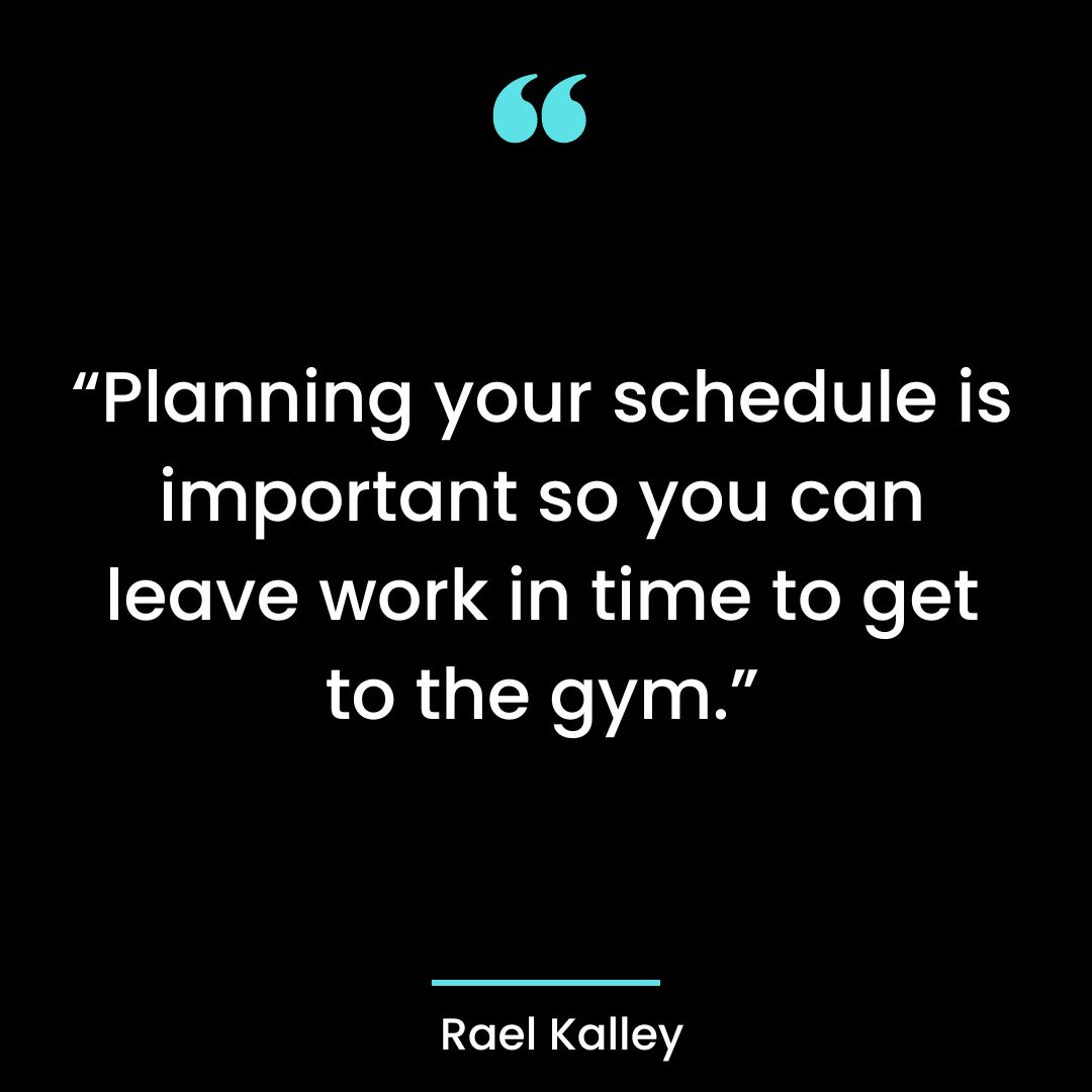 “Planning your schedule is important so you can leave work in time to get to the gym.”