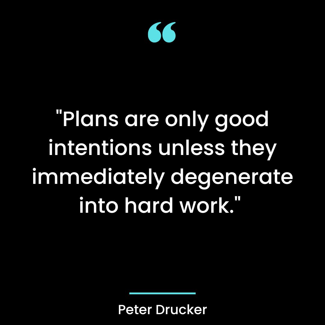 “Plans are only good intentions unless they immediately degenerate into hard work.”