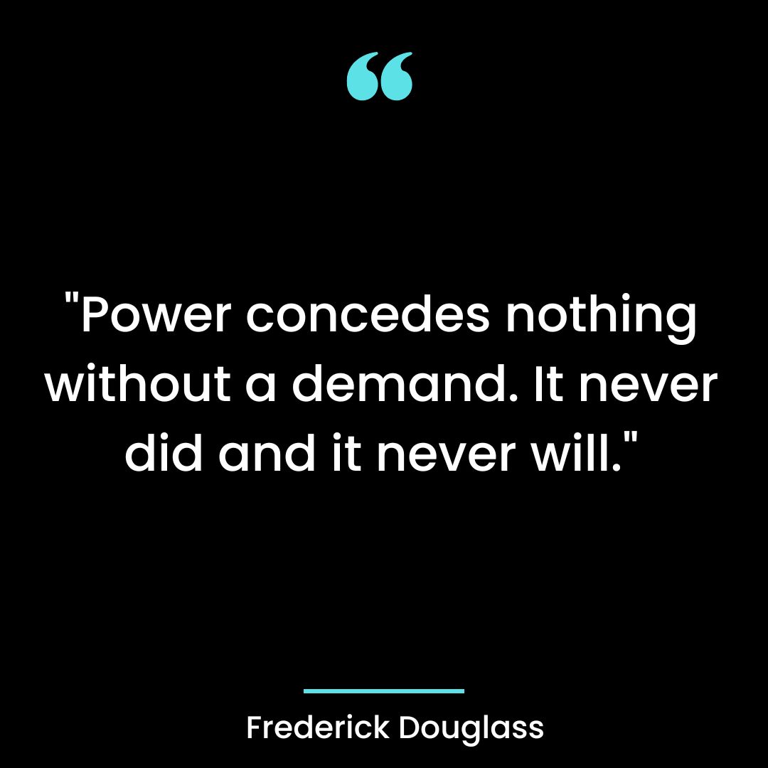 “Power concedes nothing without a demand. It never did and it never will.”