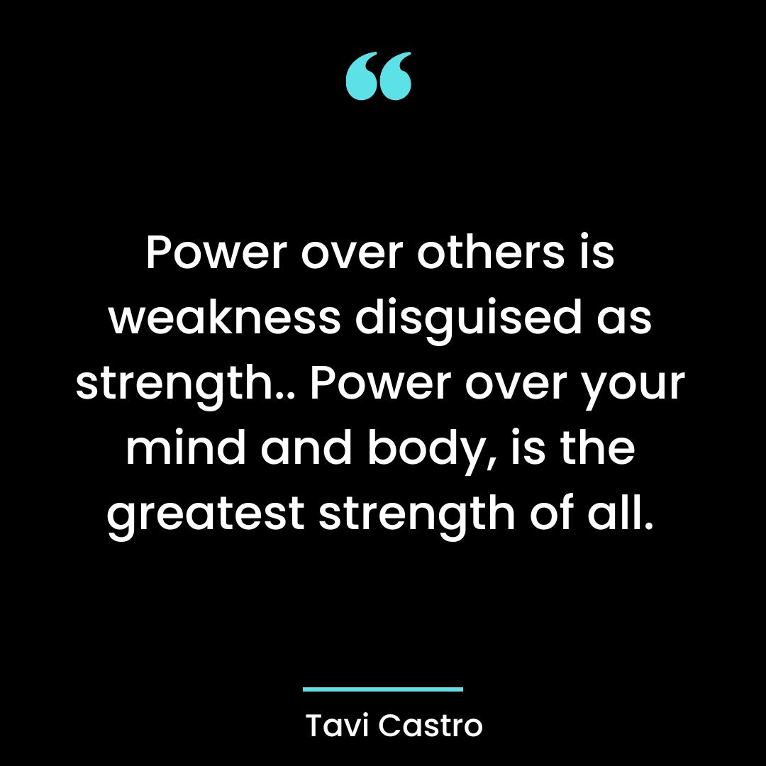 Power over others is weakness disguised as strength.. Power over your mind and body,