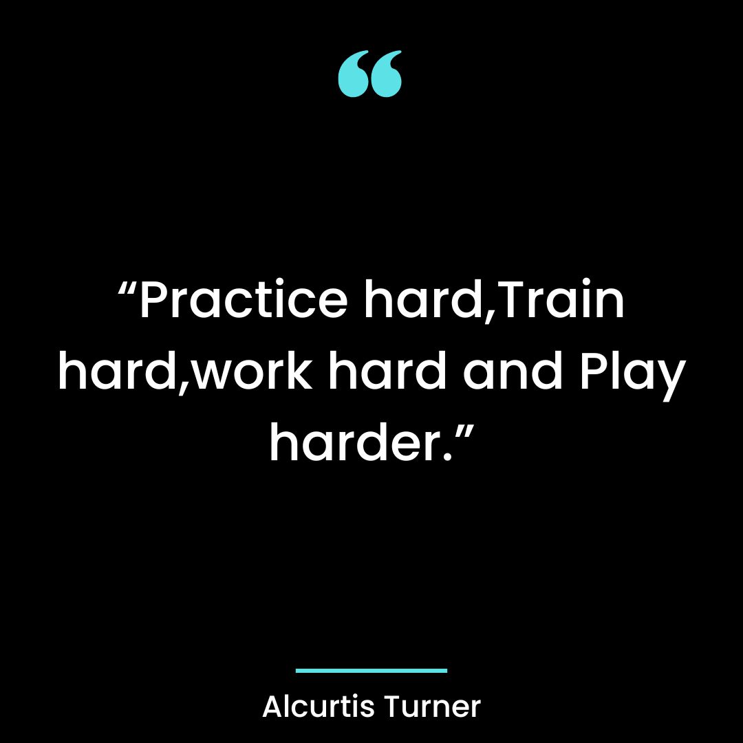 “Practice hard,Train hard,work hard and Play harder.”