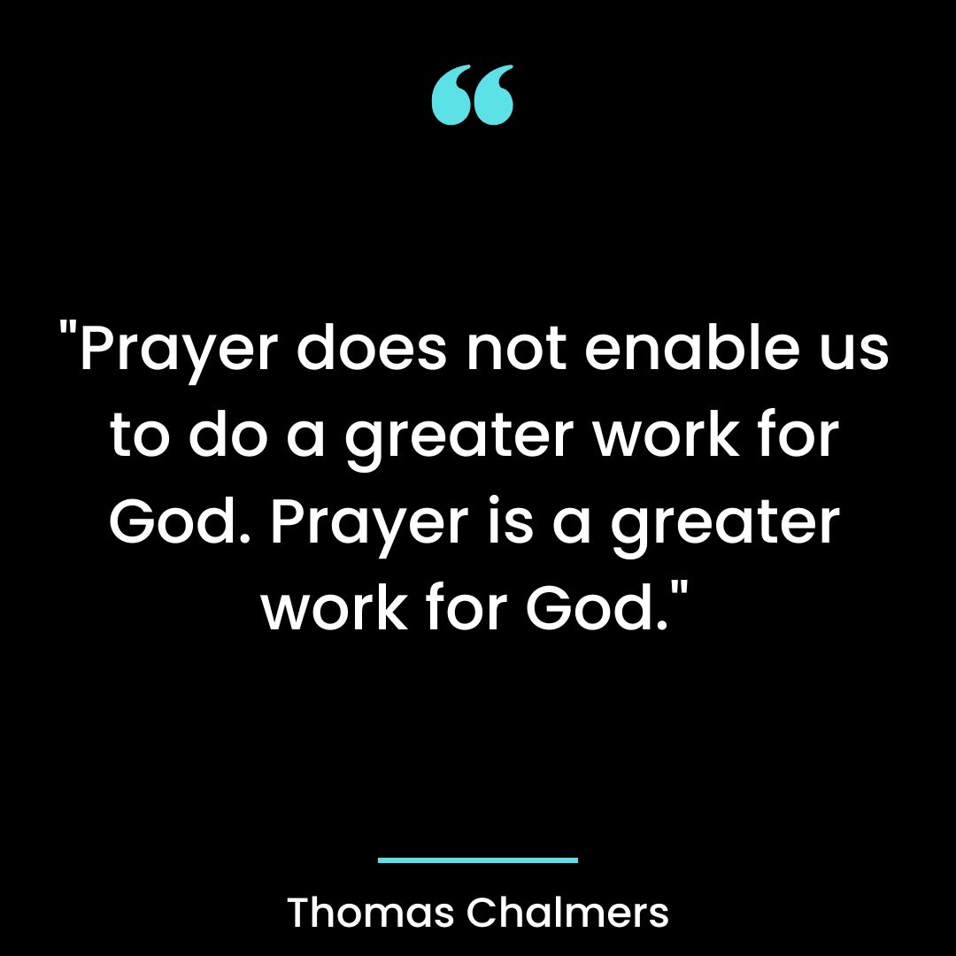 “Prayer does not enable us to do a greater work for God. Prayer is a greater work for God.