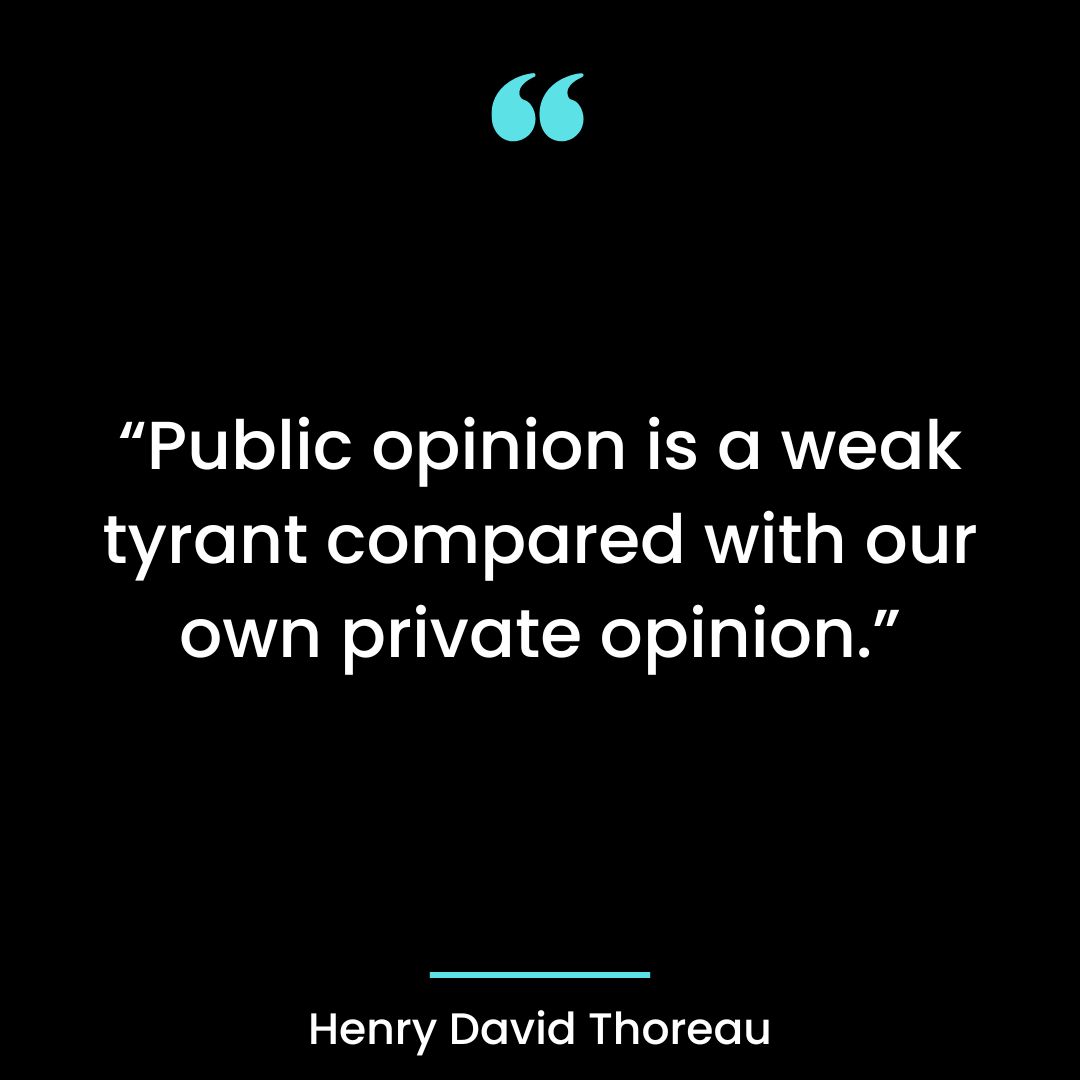 “Public opinion is a weak tyrant compared with our own private opinion.”