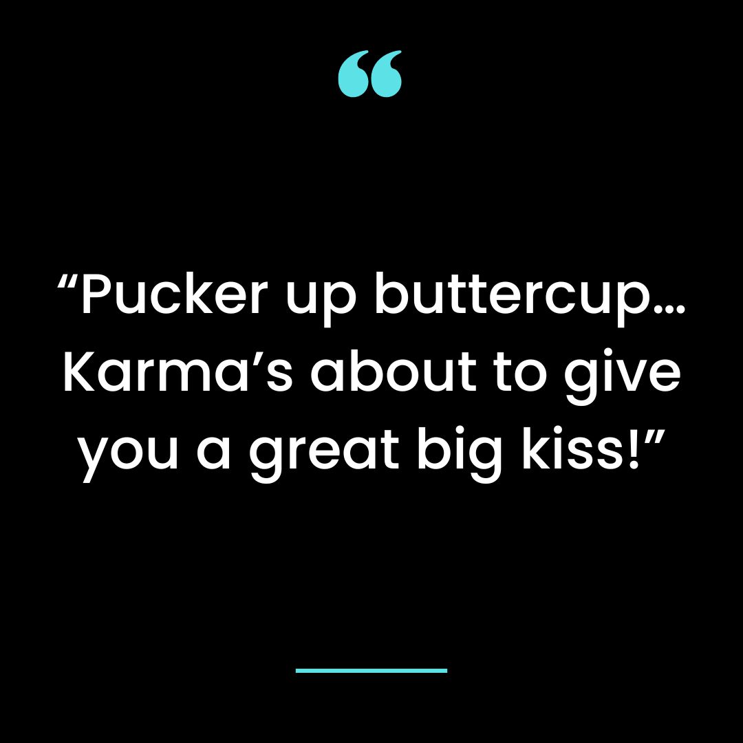 “Pucker up buttercup… Karma’s about to give you a great big kiss!”