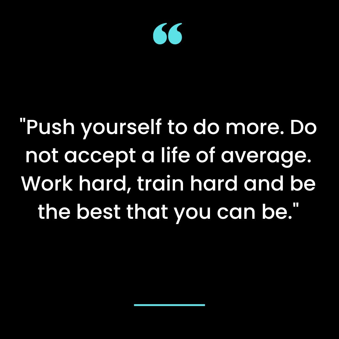 “Push yourself to do more. Do not accept a life of average. Work hard, train hard and be the