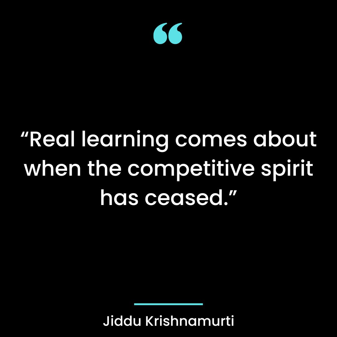 “Real learning comes about when the competitive spirit has ceased.”