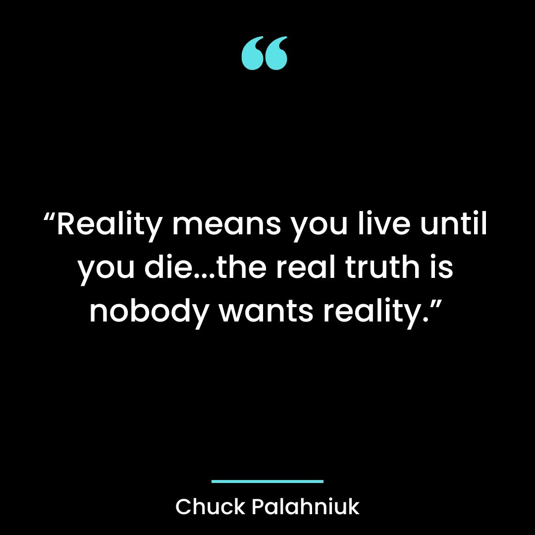 “Reality means you live until you die…the real truth is nobody wants reality.”