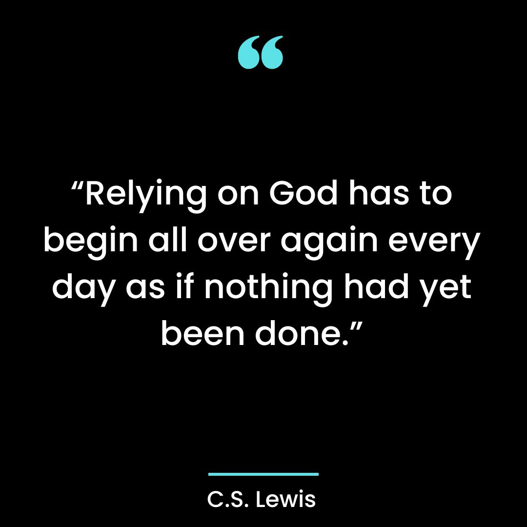 “Relying on God has to begin all over again every day as if nothing had yet been done.”