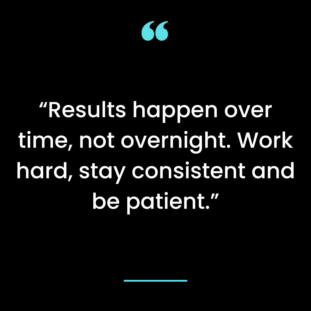 “Results happen over time, not overnight. Work hard, stay consistent and be patient.”