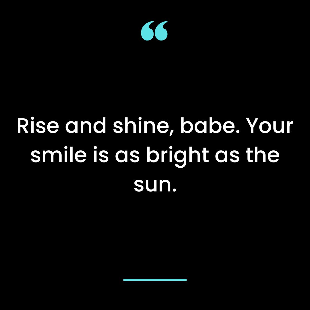 Rise and shine, babe. Your smile is as bright as the sun.