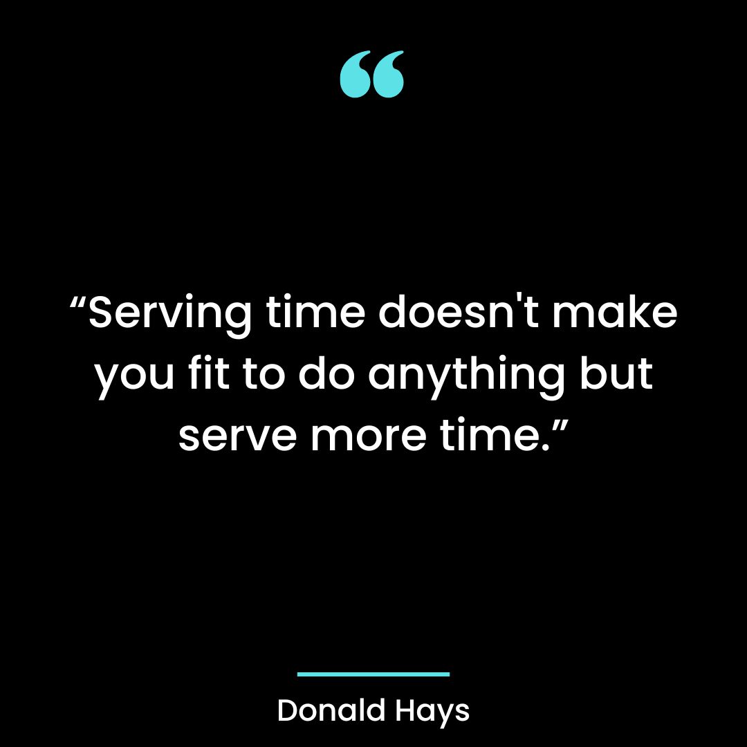 “Serving time doesn’t make you fit to do anything but serve more time.”