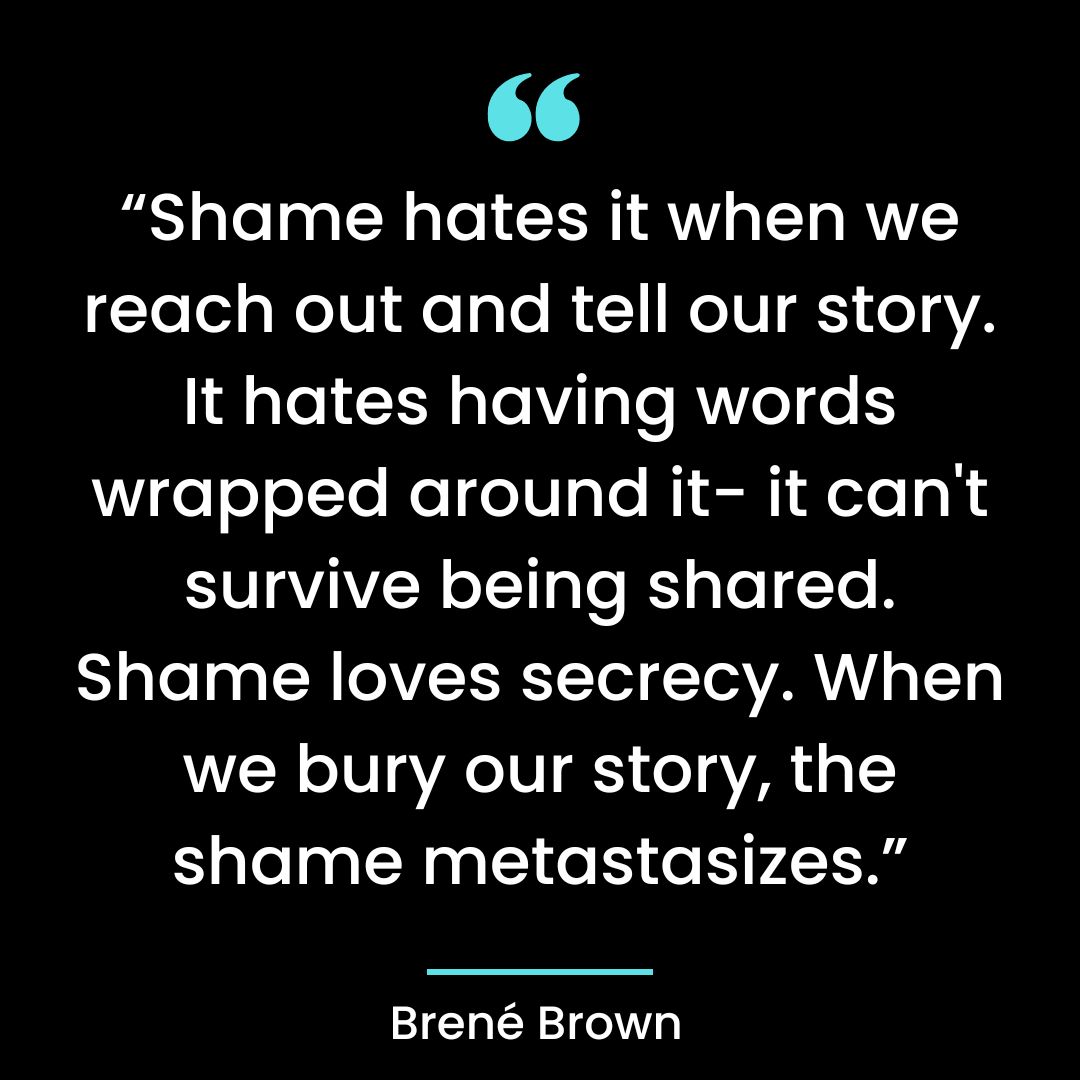 “Shame hates it when we reach out and tell our story. It hates having words wrapped around
