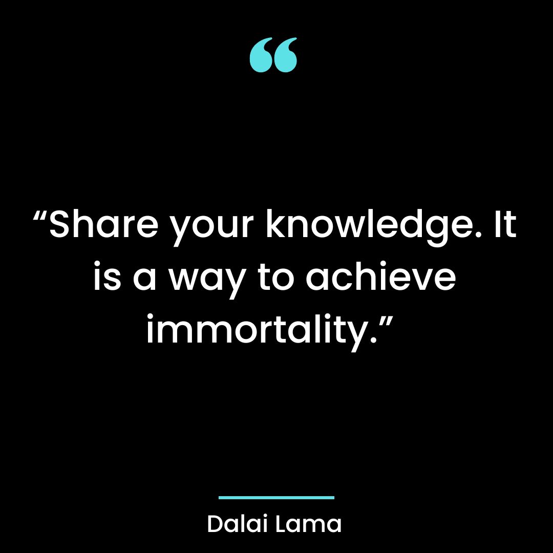“Share your knowledge. It is a way to achieve immortality.”