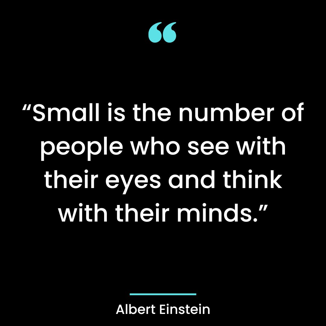 “Small is the number of people who see with their eyes and think with their minds.”