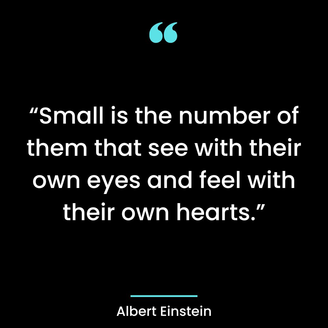 “Small is the number of them that see with their own eyes and feel with their own hearts.”