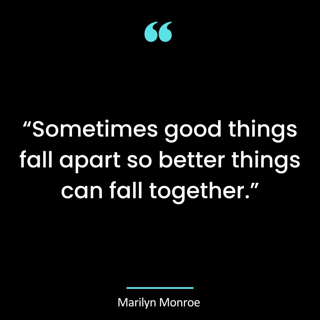 “Sometimes good things fall apart so better things can fall together.”
