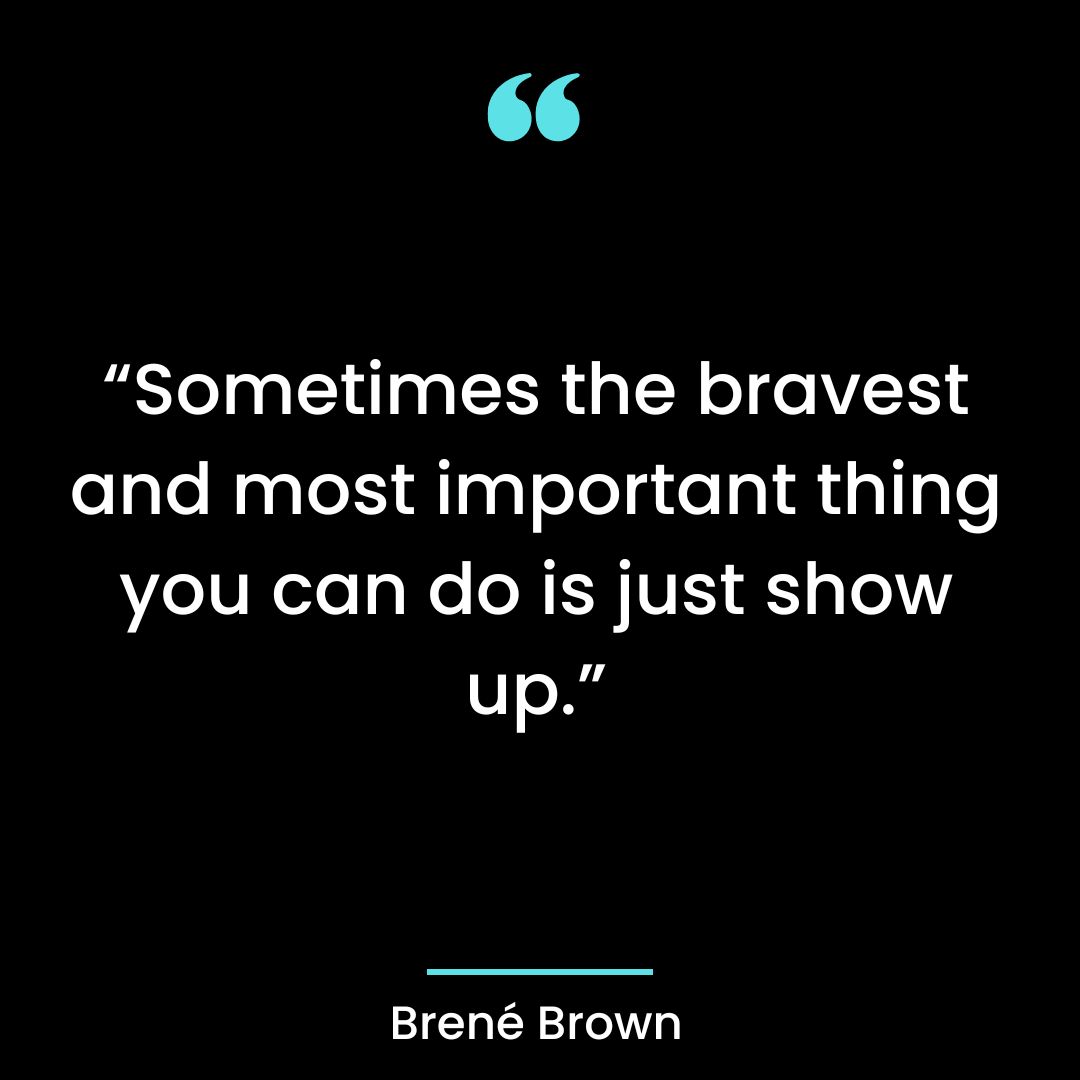 “Sometimes the bravest and most important thing you can do is just show up.”