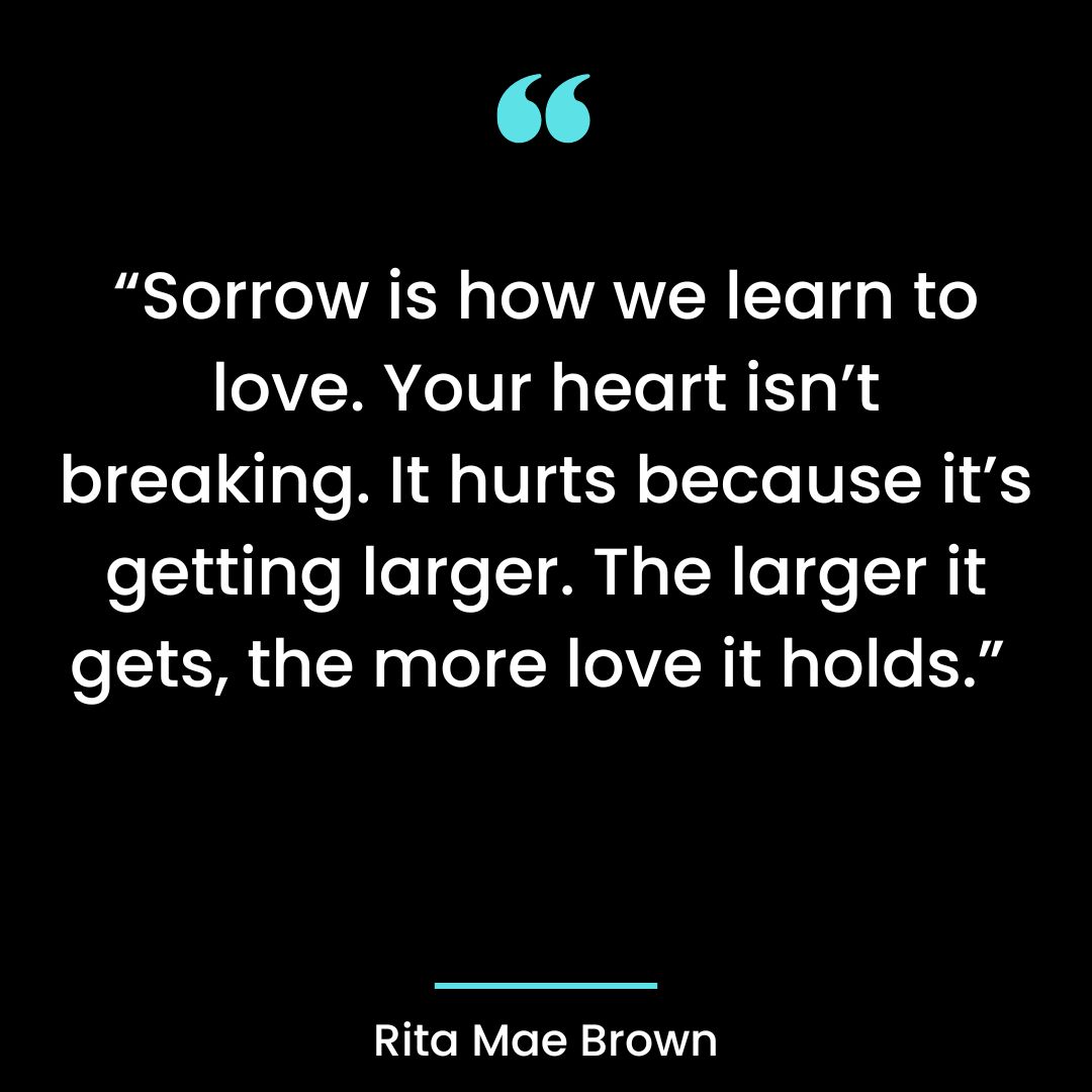 “Sorrow is how we learn to love. Your heart isn’t breaking. It hurts because it’s getting larger.
