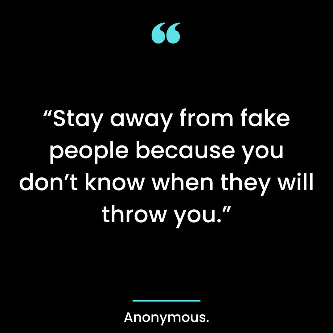 “Stay away from fake people because you don’t know when they will throw you.”