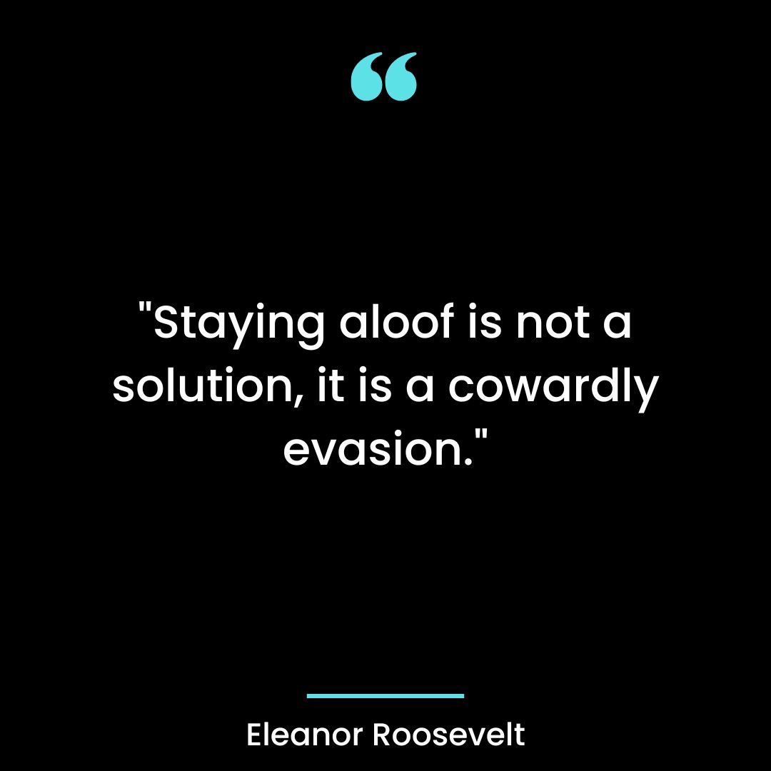 “Staying aloof is not a solution, it is a cowardly evasion.”