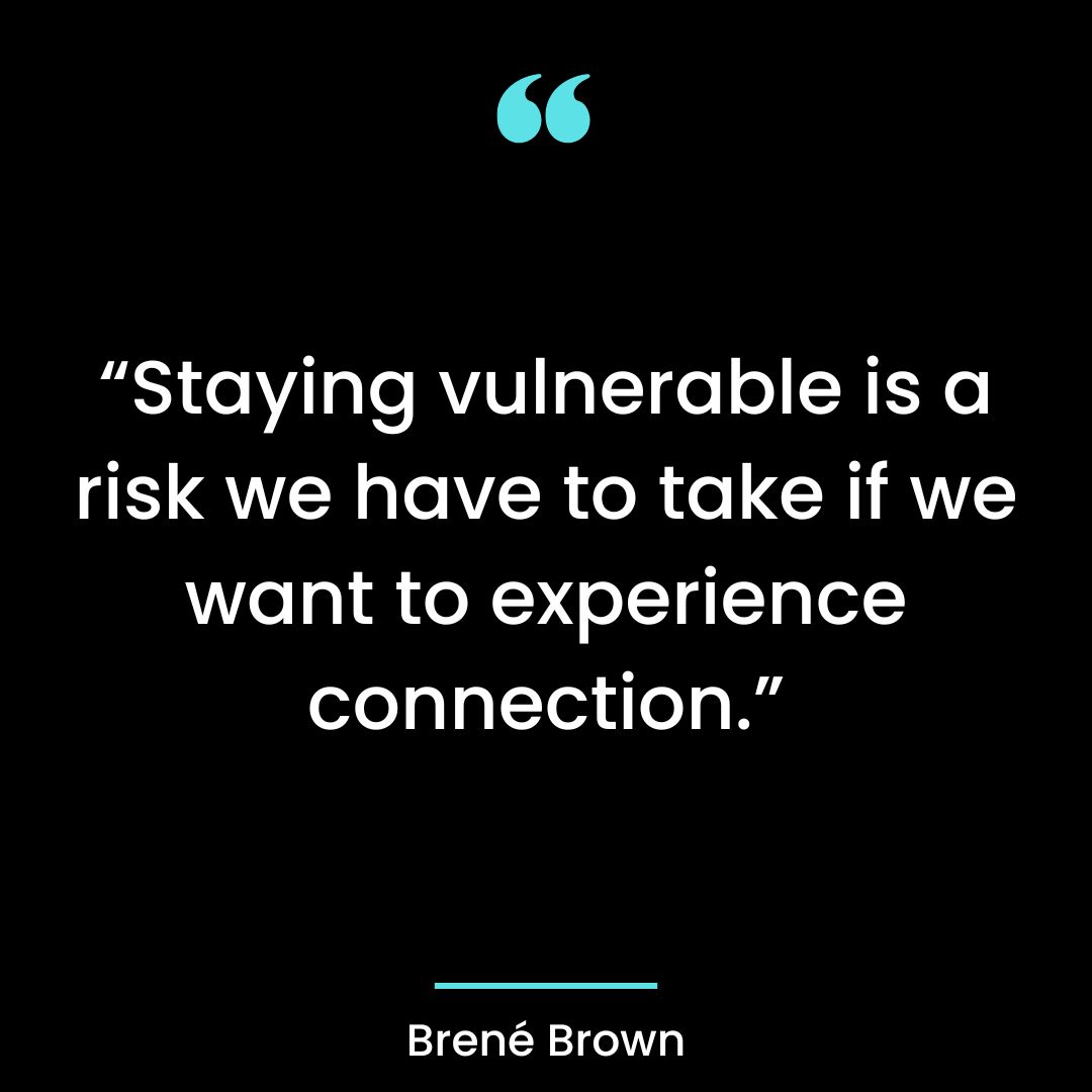 “Staying vulnerable is a risk we have to take if we want to experience connection.”